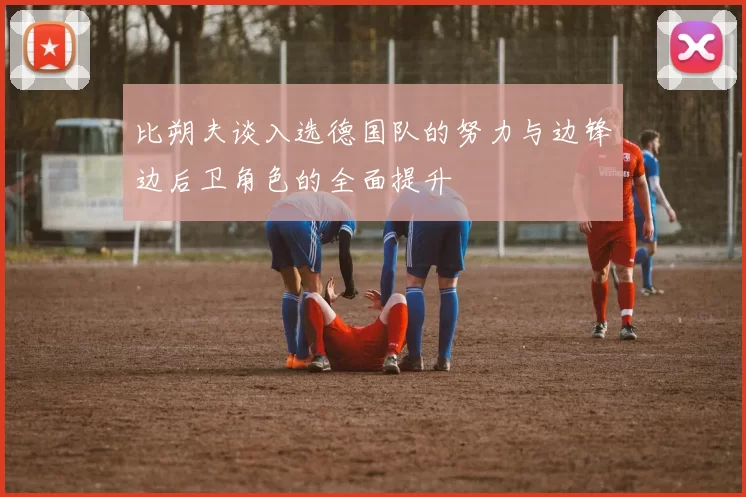 比朔夫谈入选德国队的努力与边锋边后卫角色的全面提升