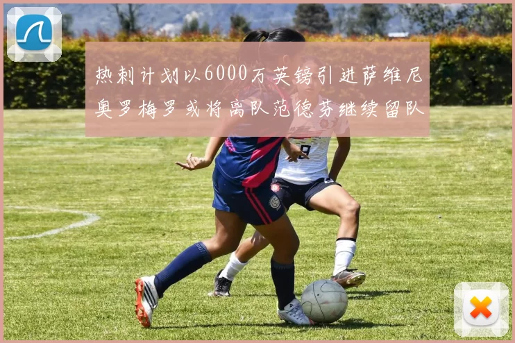 热刺计划以6000万英镑引进萨维尼奥罗梅罗或将离队范德芬继续留队