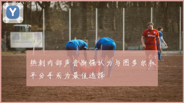 热刺内部声音渐强认为与图多尔和平分手或为最佳选择