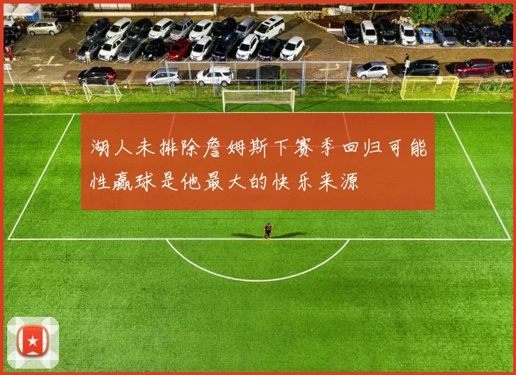 湖人未排除詹姆斯下赛季回归可能性赢球是他最大的快乐来源