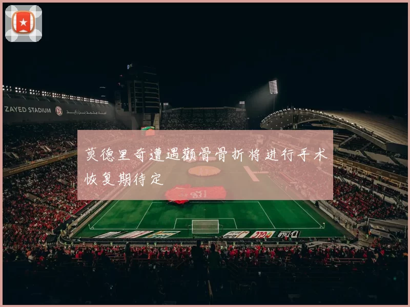 莫德里奇遭遇颧骨骨折将进行手术恢复期待定