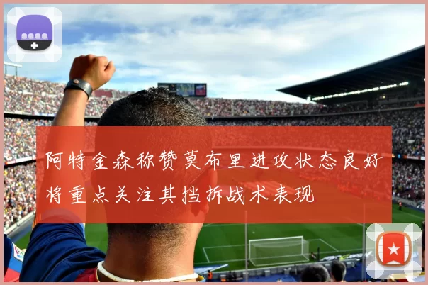 阿特金森称赞莫布里进攻状态良好将重点关注其挡拆战术表现