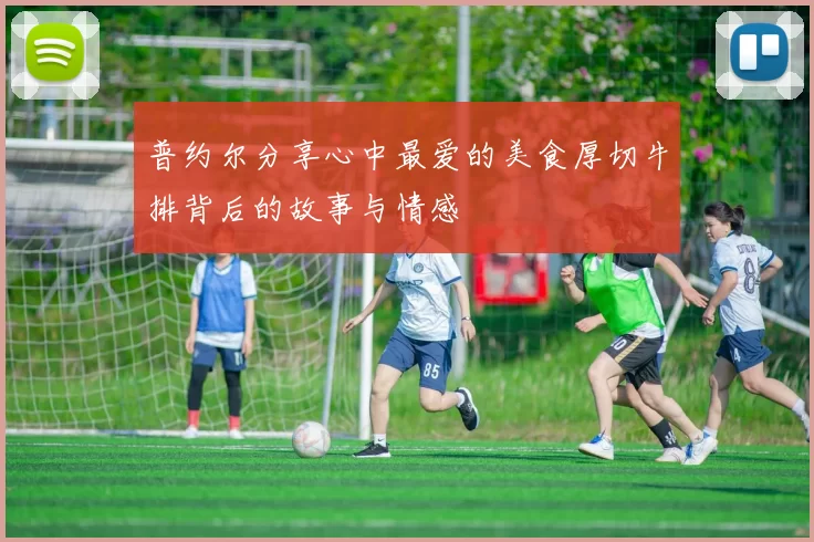 普约尔分享心中最爱的美食厚切牛排背后的故事与情感