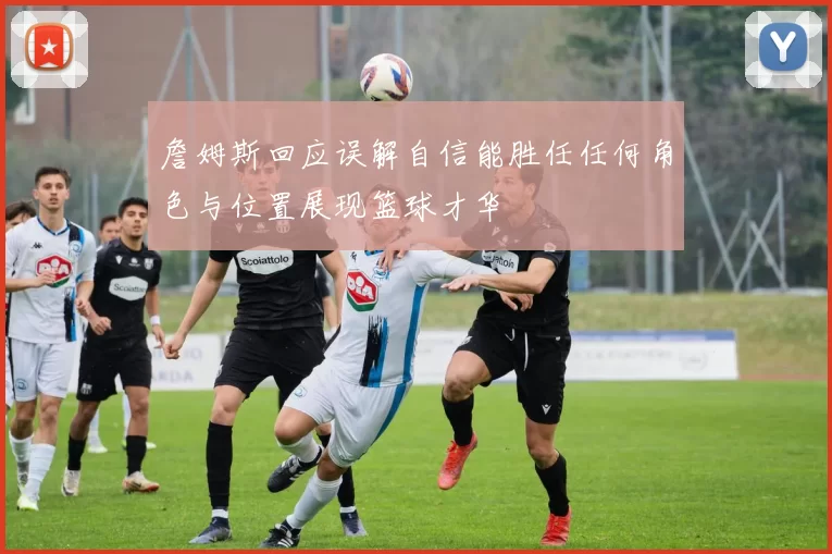 詹姆斯回应误解自信能胜任任何角色与位置展现篮球才华
