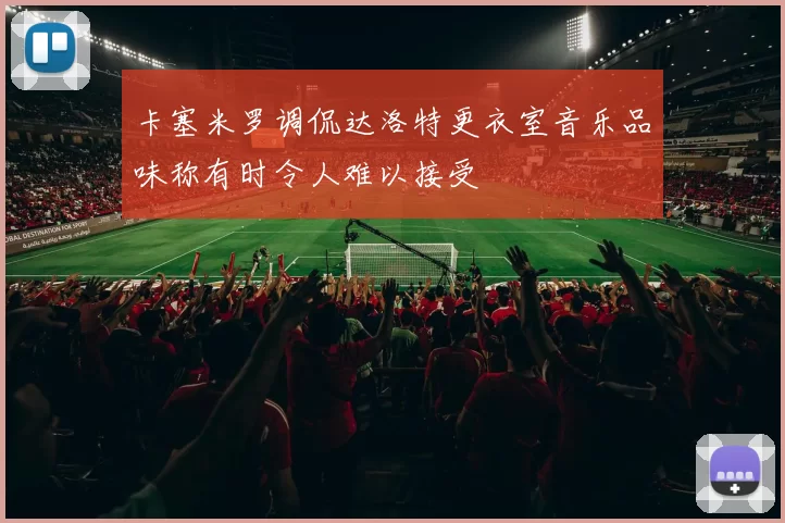 卡塞米罗调侃达洛特更衣室音乐品味称有时令人难以接受