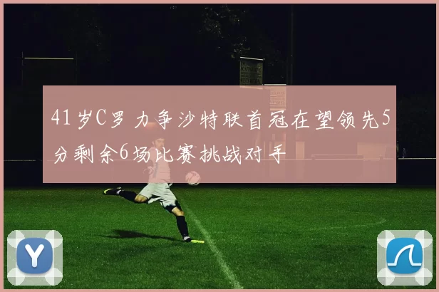 41岁C罗力争沙特联首冠在望领先5分剩余6场比赛挑战对手