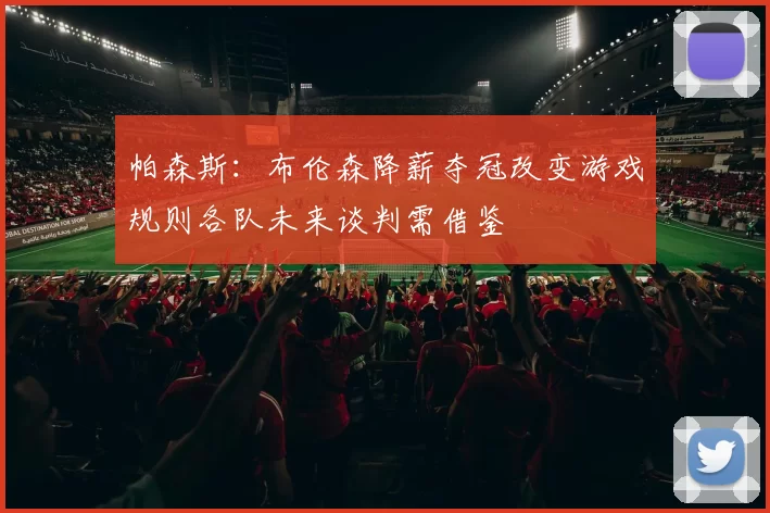 帕森斯：布伦森降薪夺冠改变游戏规则各队未来谈判需借鉴