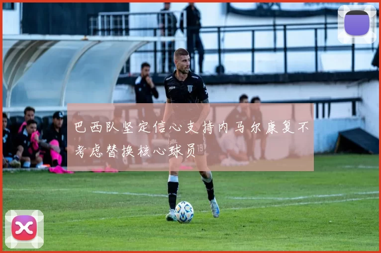 巴西队坚定信心支持内马尔康复不考虑替换核心球员