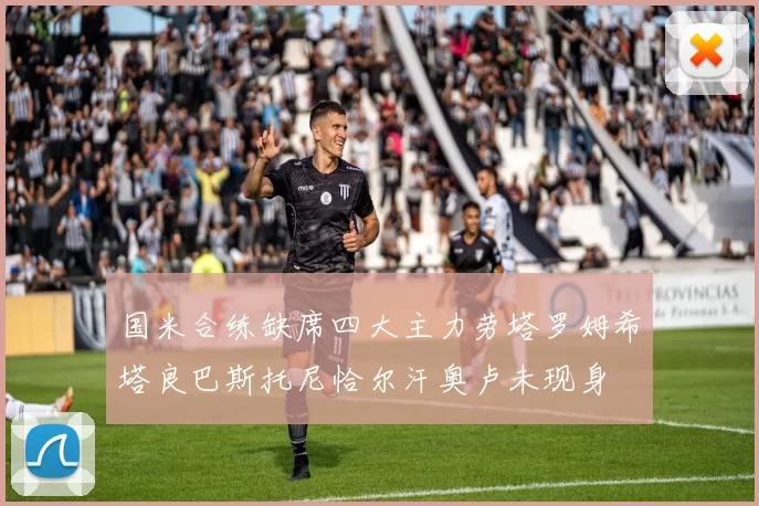 国米合练缺席四大主力劳塔罗姆希塔良巴斯托尼恰尔汗奥卢未现身