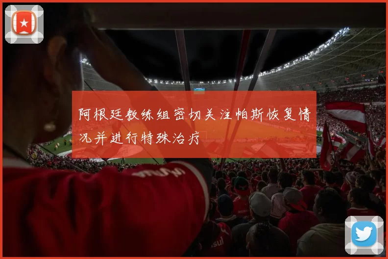 阿根廷教练组密切关注帕斯恢复情况并进行特殊治疗