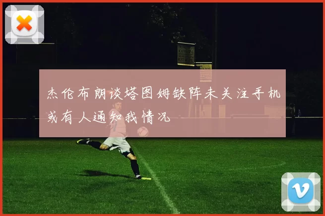 杰伦布朗谈塔图姆缺阵未关注手机或有人通知我情况