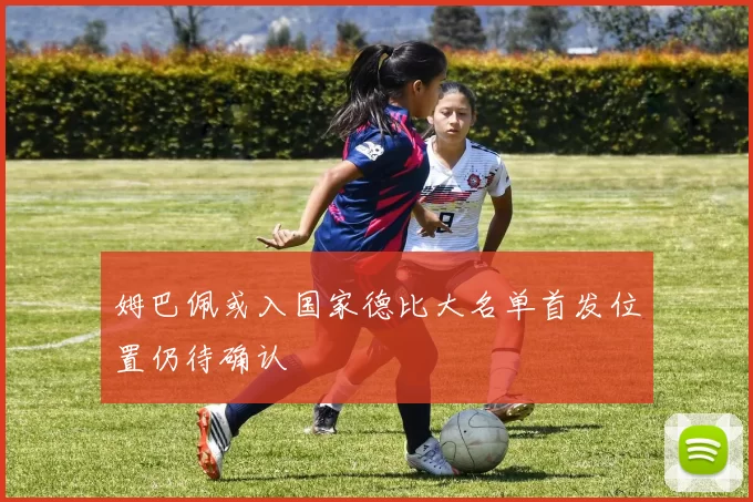 姆巴佩或入国家德比大名单首发位置仍待确认
