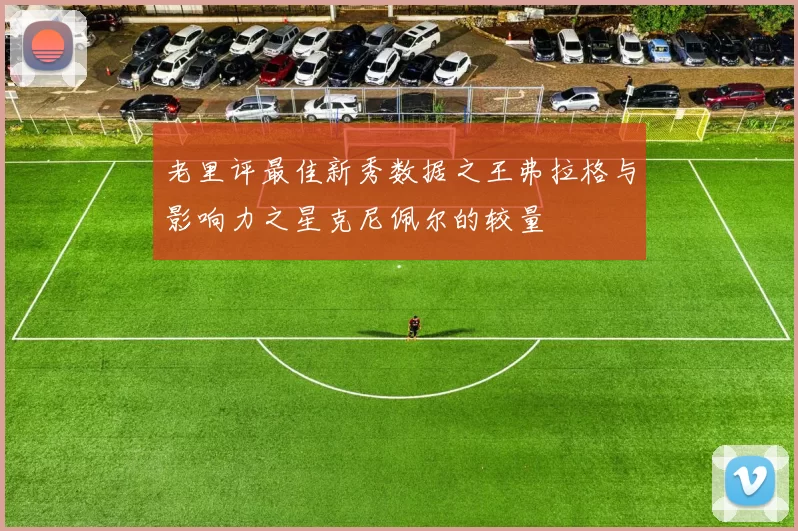 老里评最佳新秀数据之王弗拉格与影响力之星克尼佩尔的较量