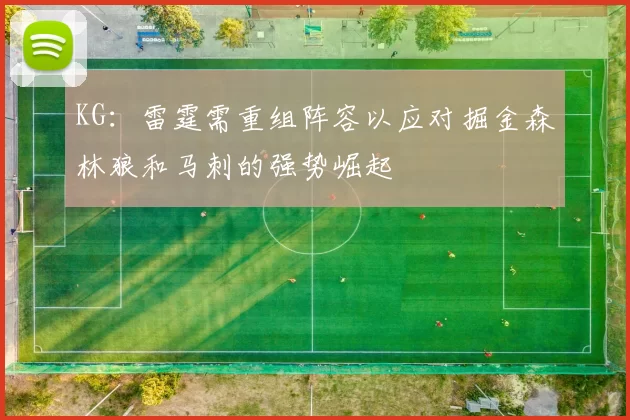 KG：雷霆需重组阵容以应对掘金森林狼和马刺的强势崛起
