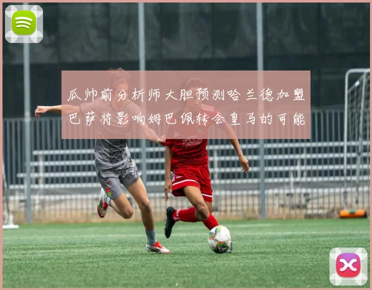 瓜帅前分析师大胆预测哈兰德加盟巴萨将影响姆巴佩转会皇马的可能性