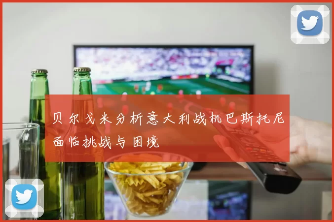 贝尔戈米分析意大利战机巴斯托尼面临挑战与困境