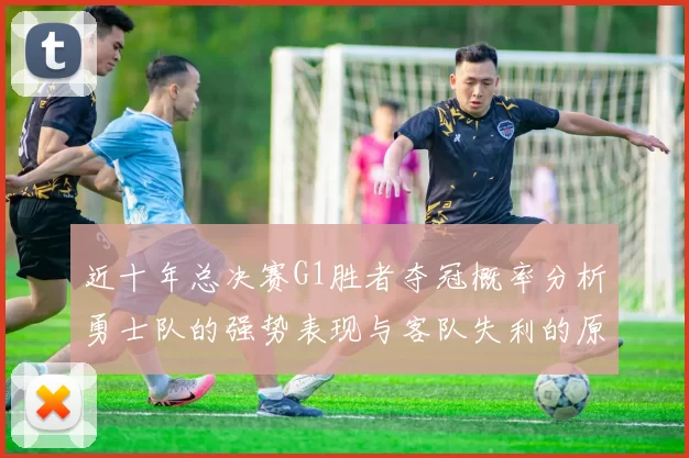 近十年总决赛G1胜者夺冠概率分析勇士队的强势表现与客队失利的原因探讨