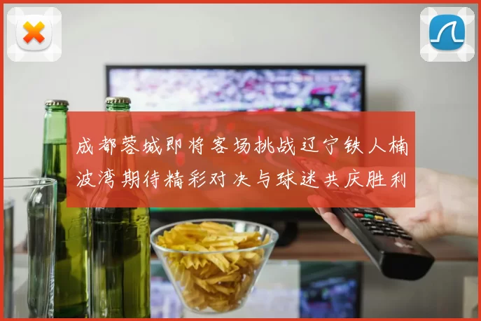 成都蓉城即将客场挑战辽宁铁人楠波湾期待精彩对决与球迷共庆胜利
