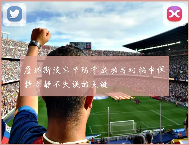 詹姆斯谈末节防守成功与对抗中保持冷静不失误的关键