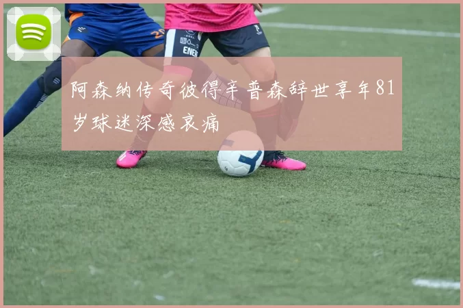 阿森纳传奇彼得辛普森辞世享年81岁球迷深感哀痛