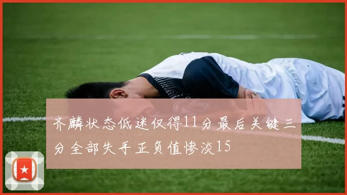 齐麟状态低迷仅得11分最后关键三分全部失手正负值惨淡15
