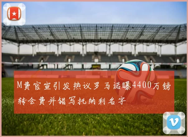 M费官宣引发热议罗马诺曝4400万镑转会费并错写托纳利名字
