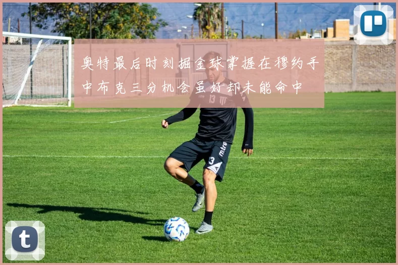 奥特最后时刻掘金球掌握在穆约手中布克三分机会虽好却未能命中